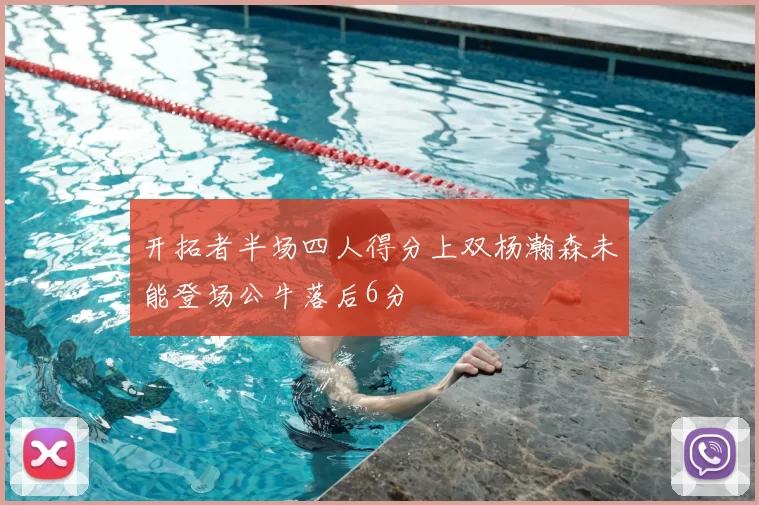 开拓者半场四人得分上双杨瀚森未能登场公牛落后6分