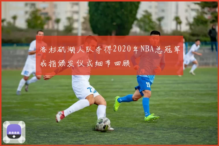 洛杉矶湖人队夺得2020年NBA总冠军戒指颁发仪式细节回顾