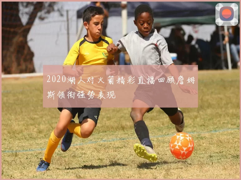 2020湖人对火箭精彩直播回顾詹姆斯领衔强势表现