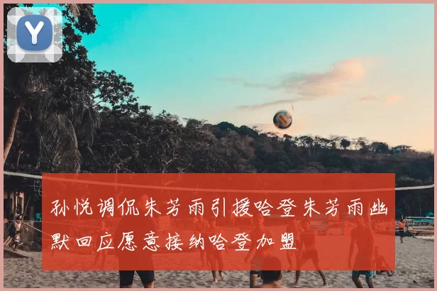 孙悦调侃朱芳雨引援哈登朱芳雨幽默回应愿意接纳哈登加盟