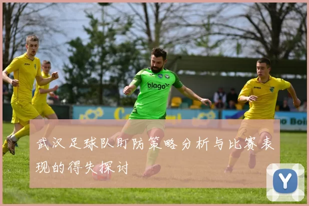 武汉足球队盯防策略分析与比赛表现的得失探讨
