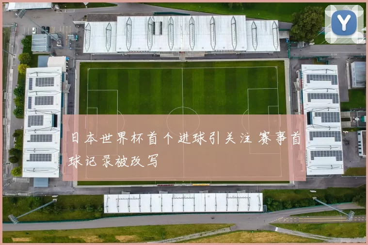 日本世界杯首个进球引关注 赛事首球记录被改写