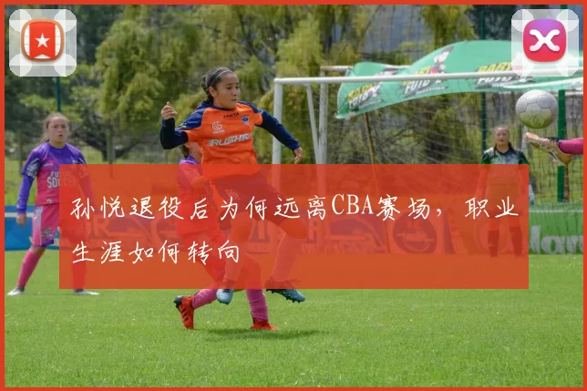 孙悦退役后为何远离CBA赛场，职业生涯如何转向