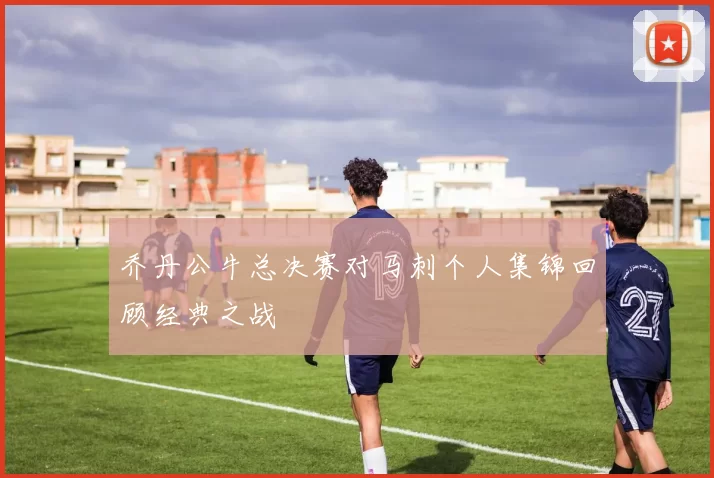乔丹公牛总决赛对马刺个人集锦回顾经典之战