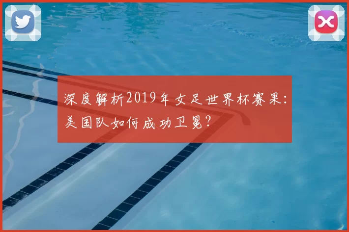 深度解析2019年女足世界杯赛果：美国队如何成功卫冕？