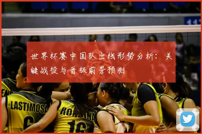 世界杯赛中国队出线形势分析:关键战役与晋级前景预测