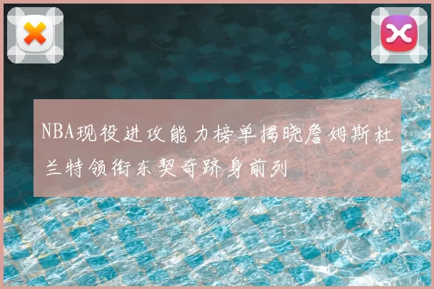NBA现役进攻能力榜单揭晓詹姆斯杜兰特领衔东契奇跻身前列