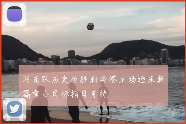 河南队历史性胜利海港主场迎来新篇章小目标指日可待