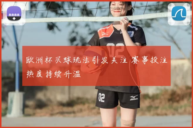 欧洲杯买球玩法引发关注 赛事投注热度持续升温