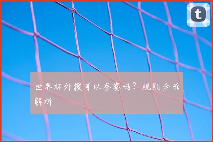 世界杯外援可以参赛吗？规则全面解析
