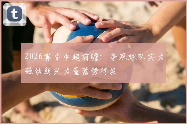 2026赛季中超前瞻：争冠球队实力强劲新兴力量蓄势待发