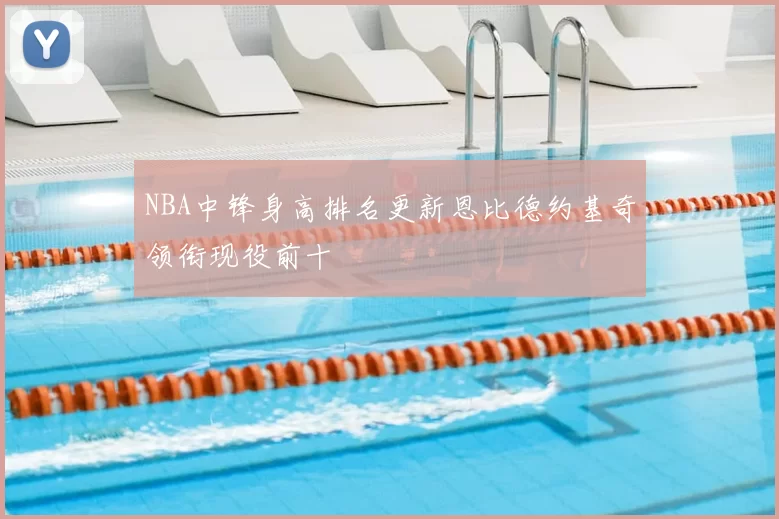 NBA中锋身高排名更新恩比德约基奇领衔现役前十
