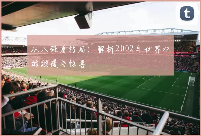 从八强看格局:解析2002年世界杯的颠覆与惊喜