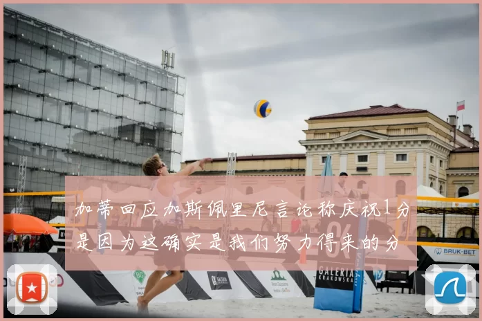 加蒂回应加斯佩里尼言论称庆祝1分是因为这确实是我们努力得来的分数