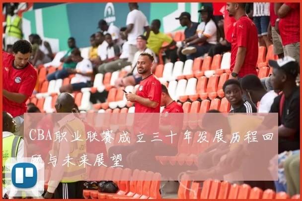 CBA职业联赛成立三十年发展历程回顾与未来展望