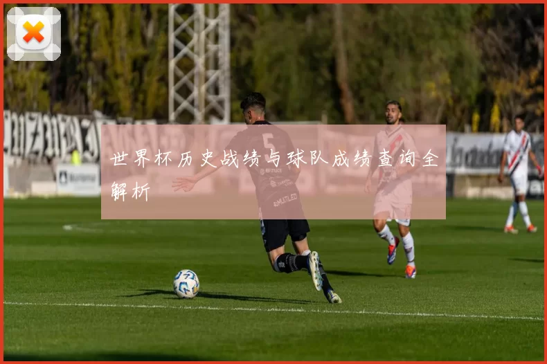 世界杯历史战绩与球队成绩查询全解析