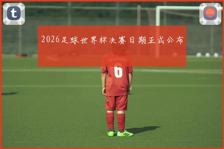 2026足球世界杯决赛日期正式公布