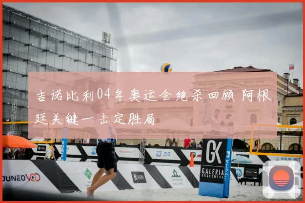 吉诺比利04年奥运会绝杀回顾 阿根廷关键一击定胜局