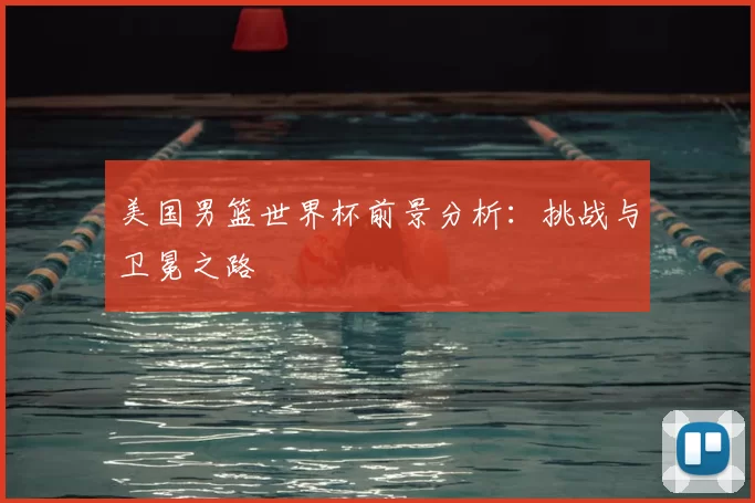 美国男篮世界杯前景分析：挑战与卫冕之路