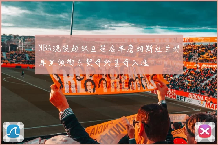 NBA现役超级巨星名单詹姆斯杜兰特库里领衔东契奇约基奇入选