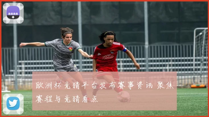 欧洲杯竞猜平台发布赛事资讯 聚焦赛程与竞猜看点