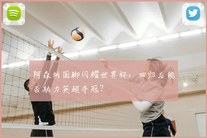 阿森纳国脚闪耀世界杯，回归后能否助力英超夺冠？