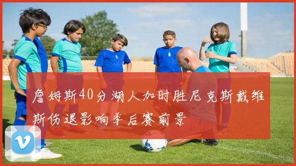 詹姆斯40分湖人加时胜尼克斯戴维斯伤退影响季后赛前景