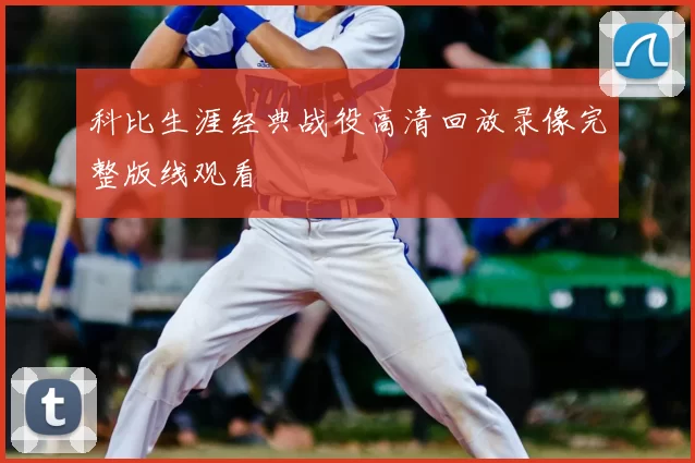 科比生涯经典战役高清回放录像完整版线观看