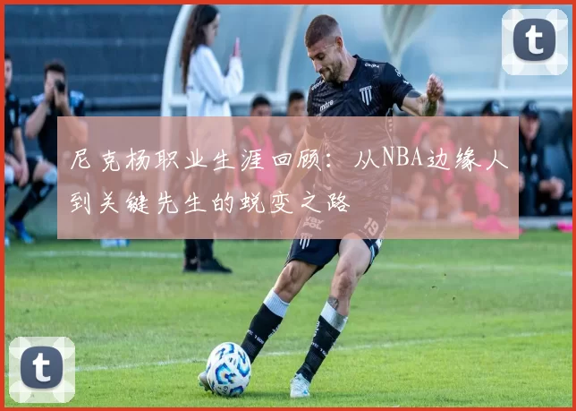 尼克杨职业生涯回顾：从NBA边缘人到关键先生的蜕变之路