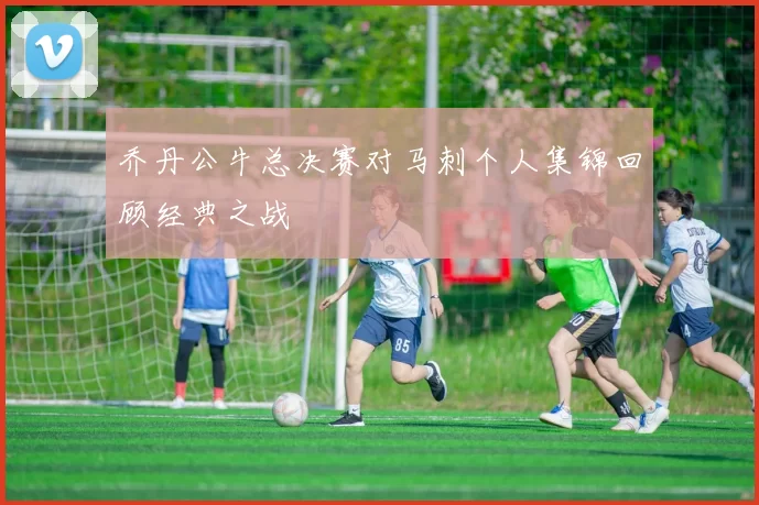 乔丹公牛总决赛对马刺个人集锦回顾经典之战
