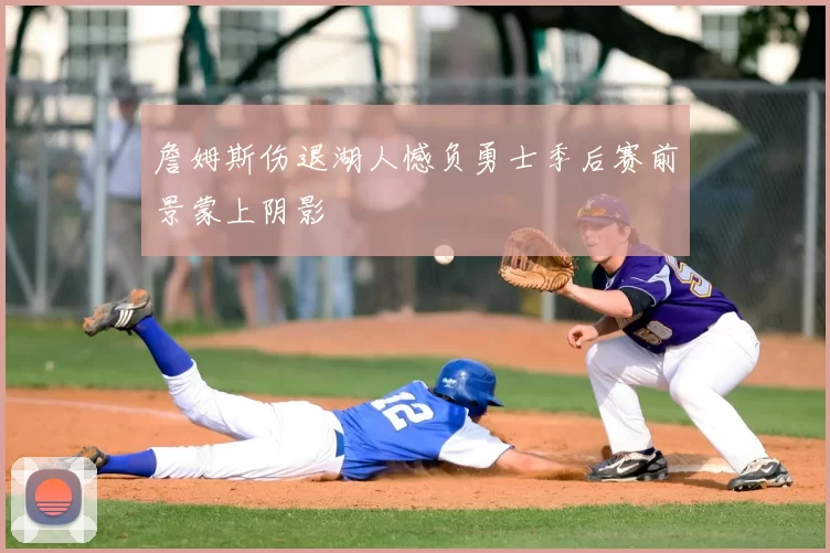 詹姆斯伤退湖人憾负勇士季后赛前景蒙上阴影
