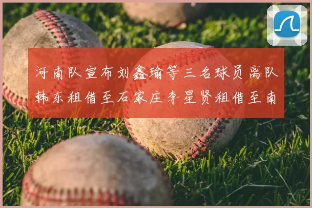 河南队宣布刘鑫瑜等三名球员离队韩东租借至石家庄李星贤租借至南通
