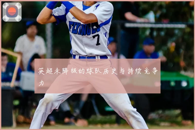 英超未降级的球队历史与持续竞争力