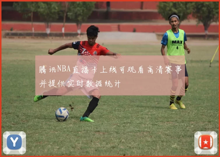 腾讯NBA直播卡上线可观看高清赛事并提供实时数据统计