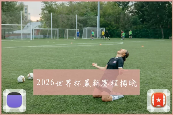 2026世界杯最新赛程揭晓