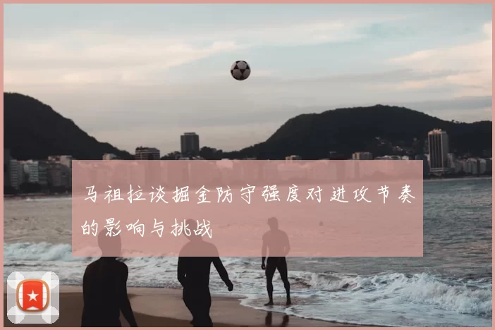 马祖拉谈掘金防守强度对进攻节奏的影响与挑战