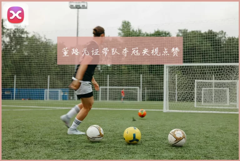 董路无证带队夺冠央视点赞