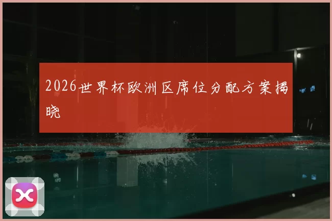 2026世界杯欧洲区席位分配方案揭晓