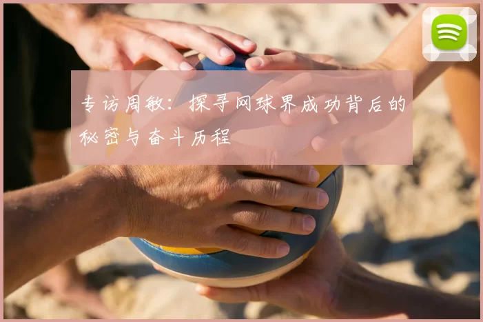 专访周敏：探寻网球界成功背后的秘密与奋斗历程