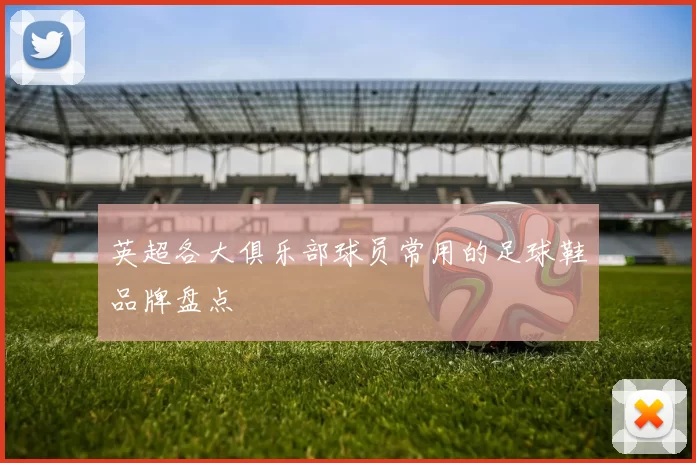 英超各大俱乐部球员常用的足球鞋品牌盘点