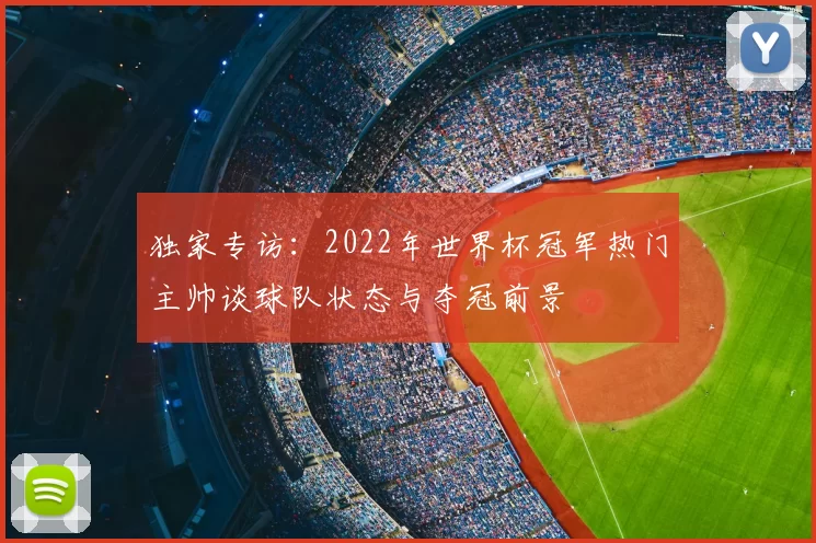 独家专访：2022年世界杯冠军热门主帅谈球队状态与夺冠前景
