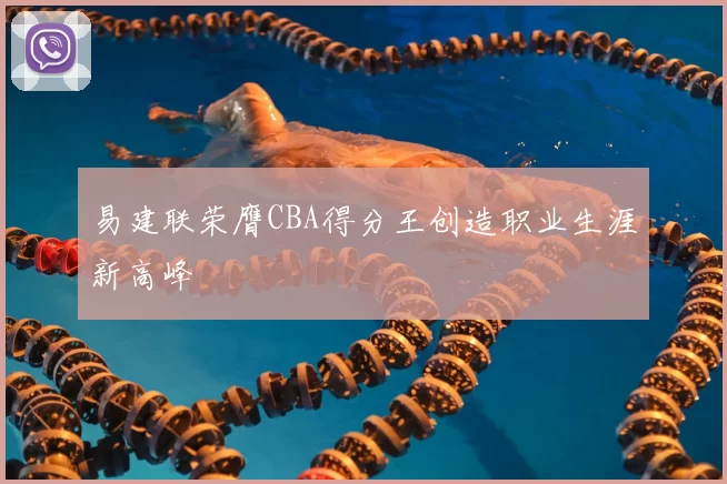 易建联荣膺CBA得分王创造职业生涯新高峰