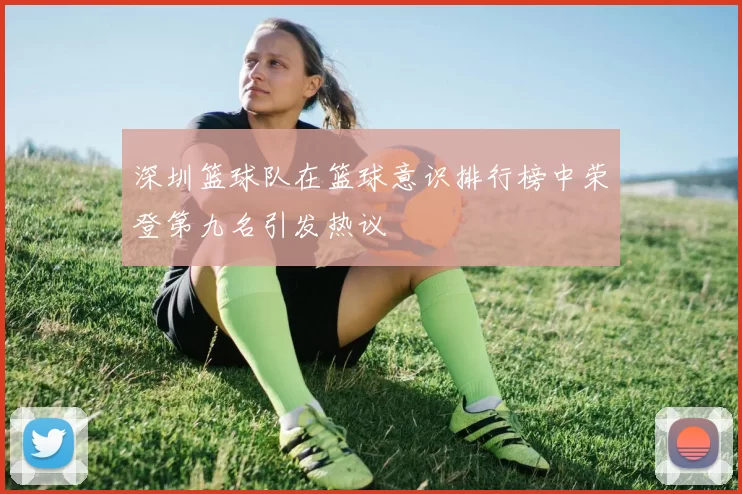 深圳篮球队在篮球意识排行榜中荣登第九名引发热议