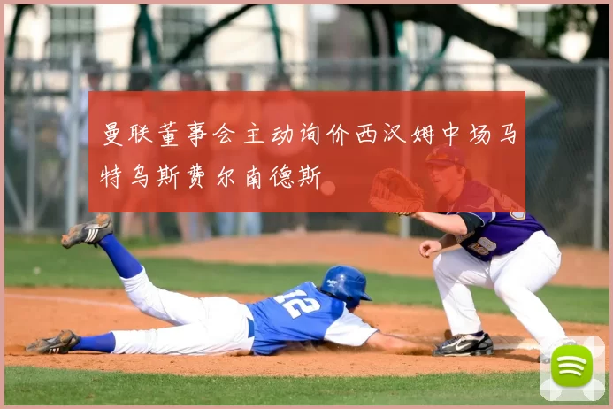 曼联董事会主动询价西汉姆中场马特乌斯费尔南德斯