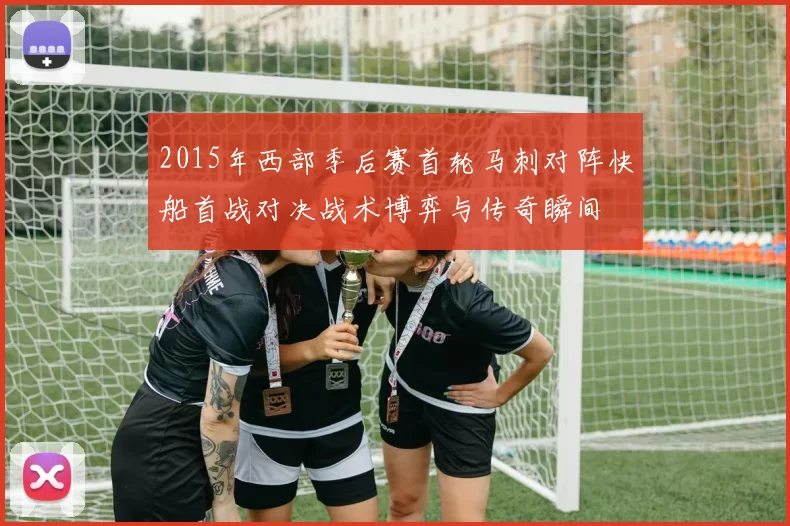 2015年西部季后赛首轮马刺对阵快船首战对决战术博弈与传奇瞬间