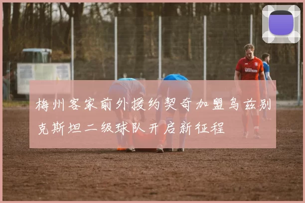 梅州客家前外援约契奇加盟乌兹别克斯坦二级球队开启新征程