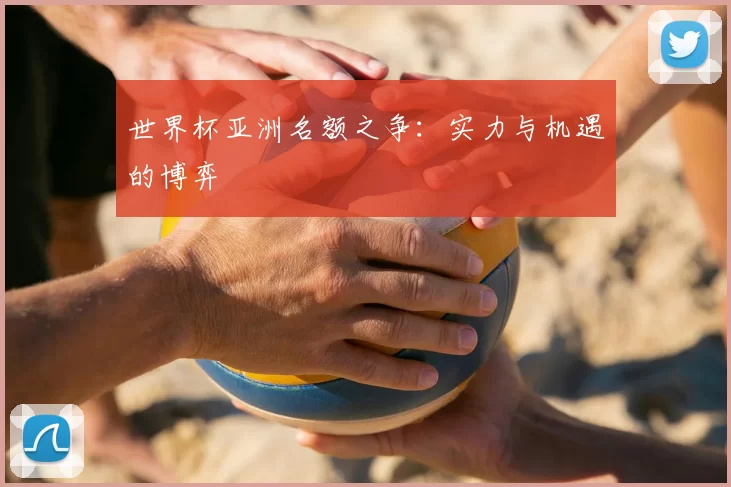 世界杯亚洲名额之争:实力与机遇的博弈