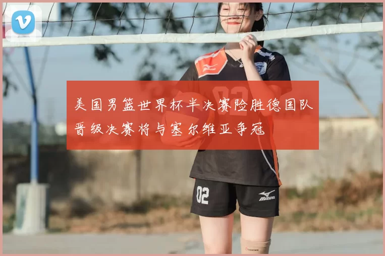 美国男篮世界杯半决赛险胜德国队晋级决赛将与塞尔维亚争冠