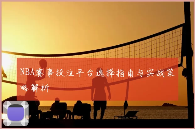 NBA赛事投注平台选择指南与实战策略解析