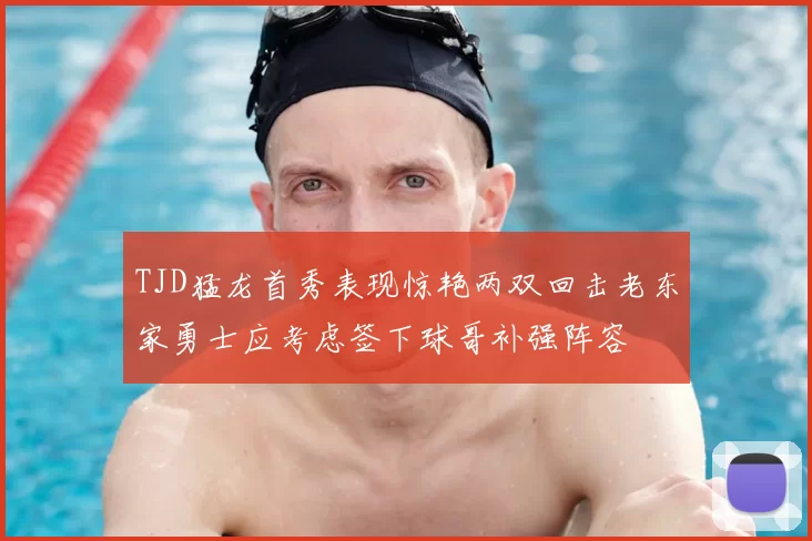 TJD猛龙首秀表现惊艳两双回击老东家勇士应考虑签下球哥补强阵容